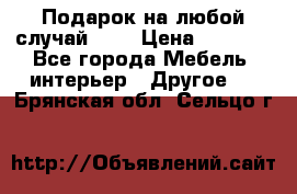 Подарок на любой случай!!!! › Цена ­ 2 500 - Все города Мебель, интерьер » Другое   . Брянская обл.,Сельцо г.